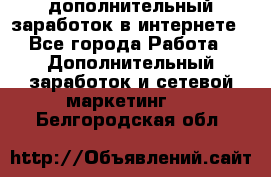 дополнительный заработок в интернете - Все города Работа » Дополнительный заработок и сетевой маркетинг   . Белгородская обл.